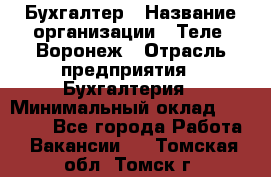 Бухгалтер › Название организации ­ Теле2-Воронеж › Отрасль предприятия ­ Бухгалтерия › Минимальный оклад ­ 31 000 - Все города Работа » Вакансии   . Томская обл.,Томск г.